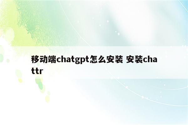 移动端chatgpt怎么安装 安装chattr