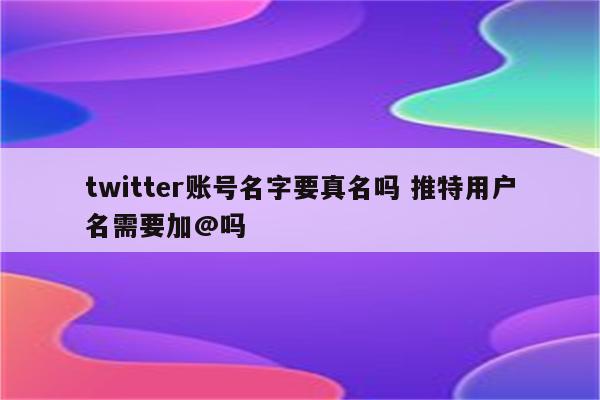 twitter账号名字要真名吗 推特用户名需要加@吗