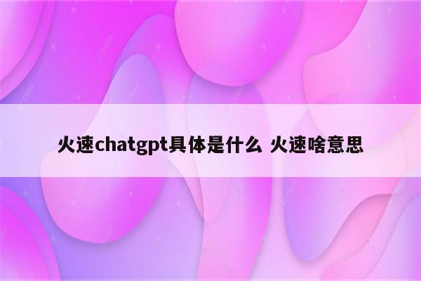 火速chatgpt具体是什么 火速啥意思