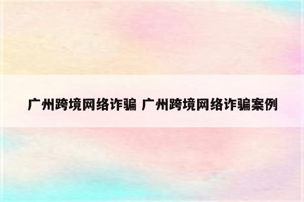 广州跨境网络诈骗 广州跨境网络诈骗案例