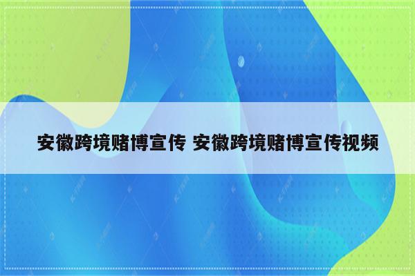 安徽跨境赌博宣传 安徽跨境赌博宣传视频