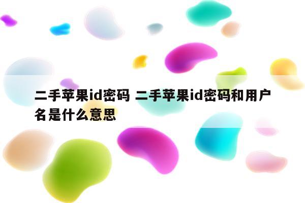 二手苹果id密码 二手苹果id密码和用户名是什么意思