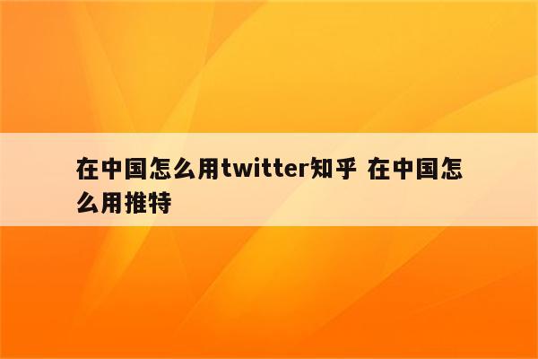 在中国怎么用twitter知乎 在中国怎么用推特