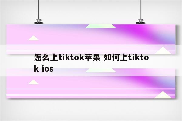 怎么上tiktok苹果 如何上tiktok ios