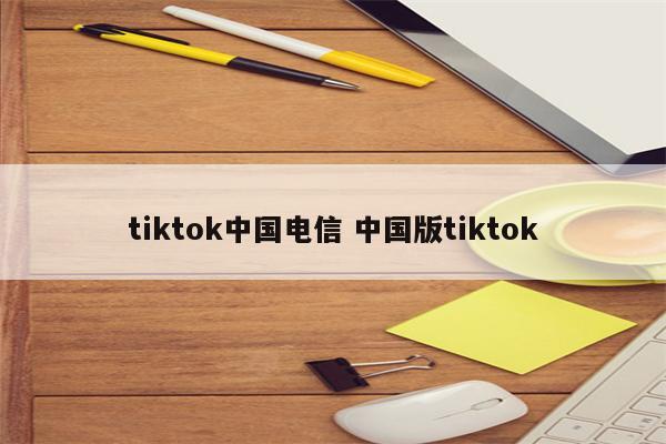 tiktok中国电信 中国版tiktok