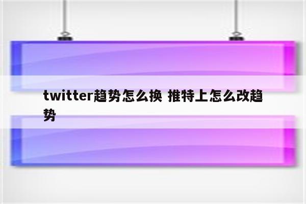 twitter趋势怎么换 推特上怎么改趋势