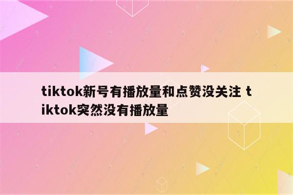 tiktok新号有播放量和点赞没关注 tiktok突然没有播放量