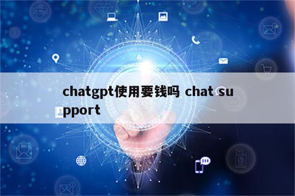 chatgpt使用要钱吗 chat support