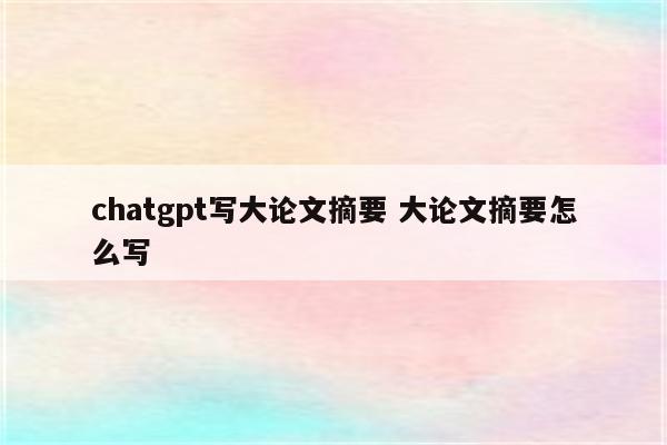 chatgpt写大论文摘要 大论文摘要怎么写