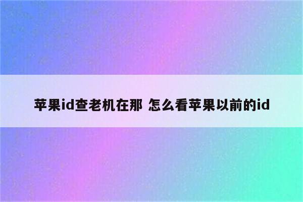 苹果id查老机在那 怎么看苹果以前的id