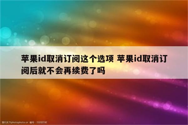 苹果id取消订阅这个选项 苹果id取消订阅后就不会再续费了吗