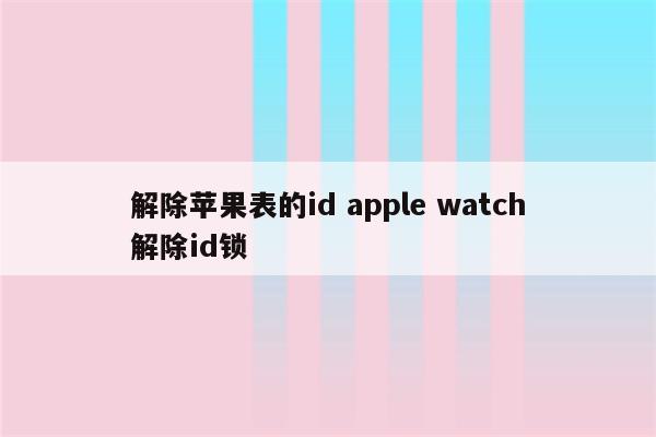 解除苹果表的id apple watch解除id锁