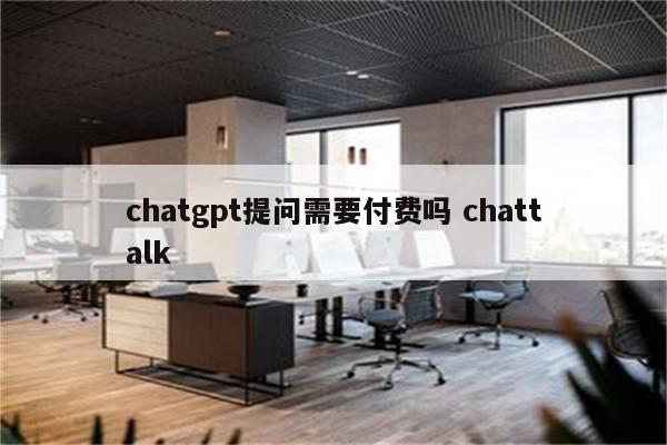 chatgpt提问需要付费吗 chattalk