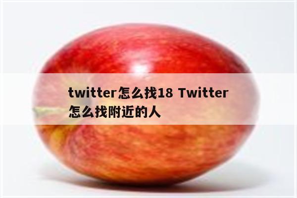 twitter怎么找18 Twitter怎么找附近的人