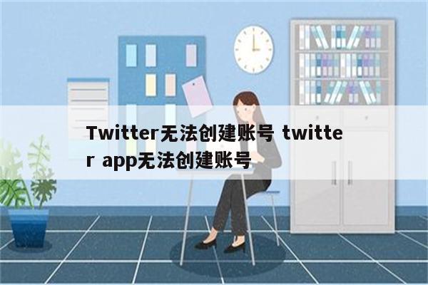 Twitter无法创建账号 twitter app无法创建账号
