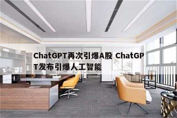 ChatGPT再次引爆A股 ChatGPT发布引爆人工智能