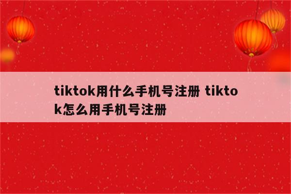 tiktok用什么手机号注册 tiktok怎么用手机号注册