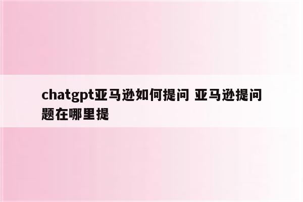 chatgpt亚马逊如何提问 亚马逊提问题在哪里提