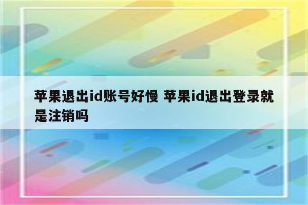 苹果退出id账号好慢 苹果id退出登录就是注销吗