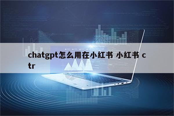 chatgpt怎么用在小红书 小红书 ctr
