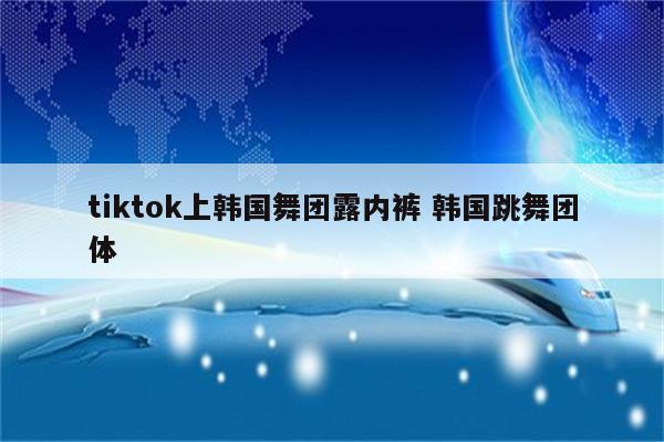 tiktok上韩国舞团露内裤 韩国跳舞团体