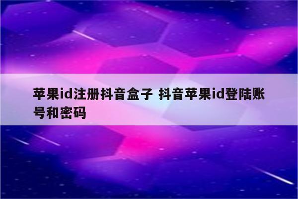 苹果id注册抖音盒子 抖音苹果id登陆账号和密码