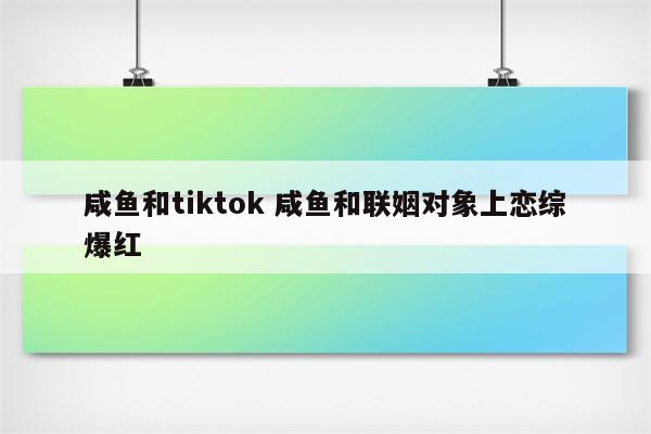 咸鱼和tiktok 咸鱼和联姻对象上恋综爆红