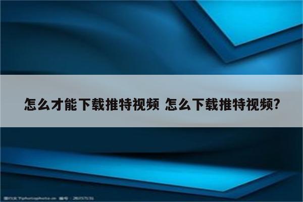 详细阅读:怎么才能下载推特视频 怎么下载推特视频? 怎么才能下载推特视频 怎么下载推特视频?