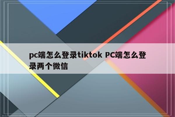 pc端怎么登录tiktok PC端怎么登录两个微信