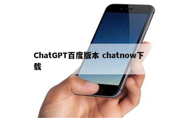 ChatGPT百度版本 chatnow下载