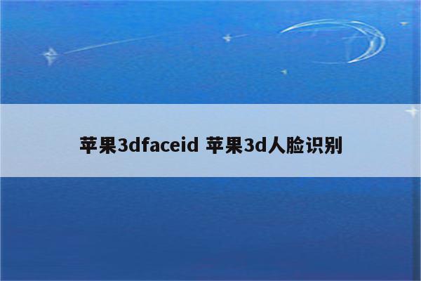 苹果3dfaceid 苹果3d人脸识别