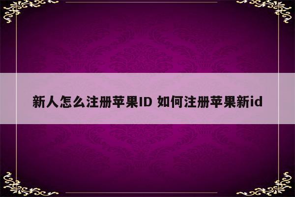 新人怎么注册苹果ID 如何注册苹果新id