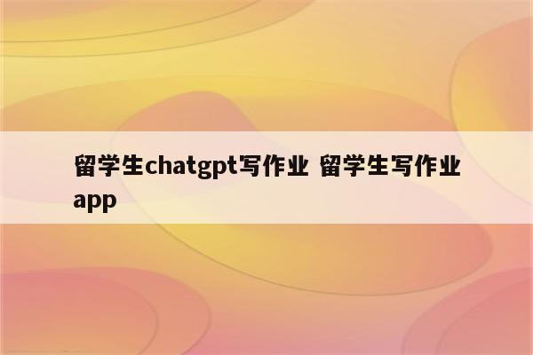 留学生chatgpt写作业 留学生写作业app