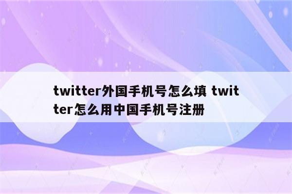twitter外国手机号怎么填 twitter怎么用中国手机号注册