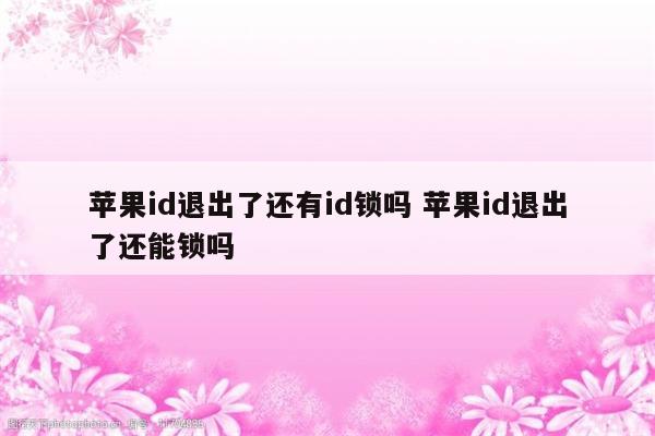 苹果id退出了还有id锁吗 苹果id退出了还能锁吗