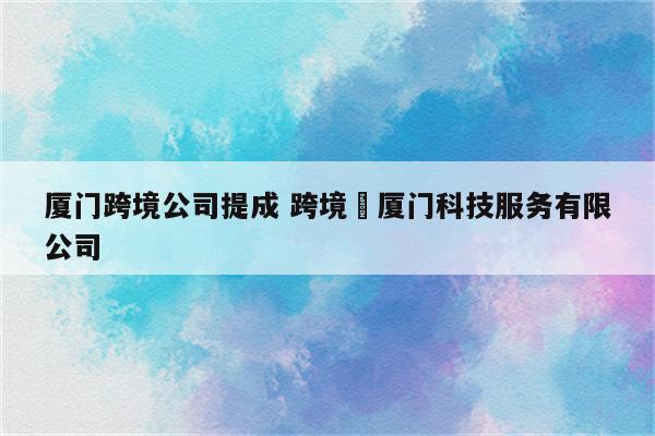 厦门跨境公司提成 跨境珮厦门科技服务有限公司