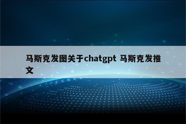 马斯克发图关于chatgpt 马斯克发推文
