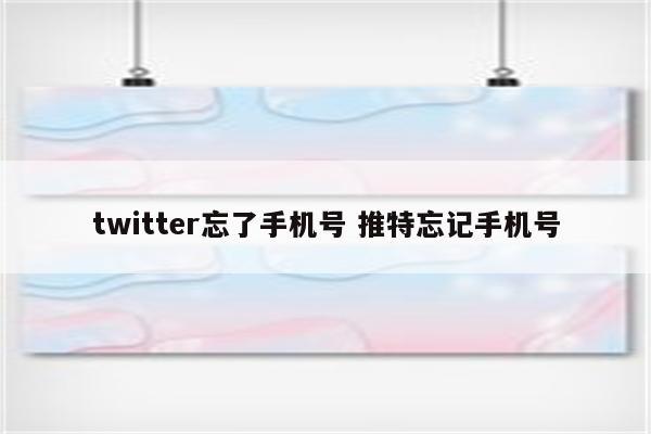 详细阅读:twitter忘了手机号 推特忘记手机号 twitter忘了手机号 推特忘记手机号