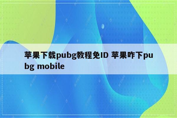 苹果下载pubg教程免ID 苹果咋下pubg mobile