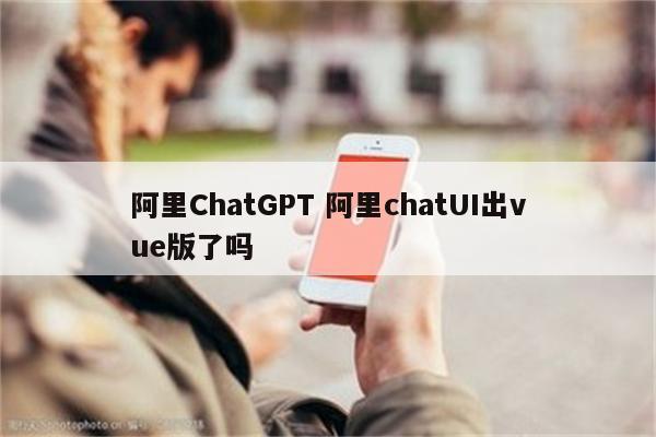 阿里ChatGPT 阿里chatUI出vue版了吗