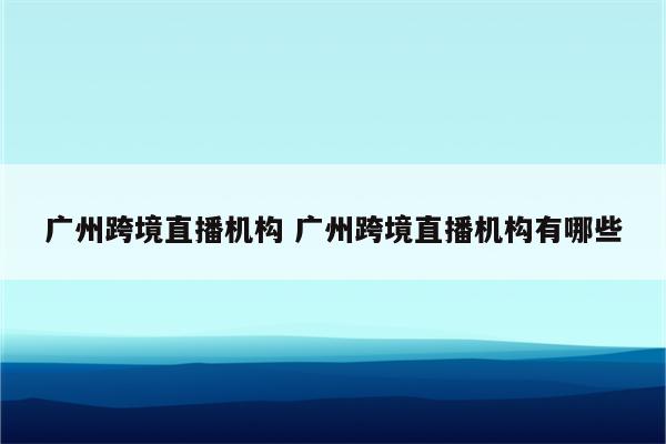 广州跨境直播机构 广州跨境直播机构有哪些