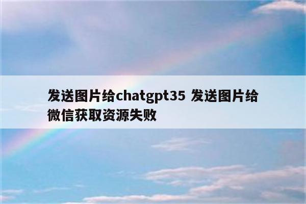 发送图片给chatgpt35 发送图片给微信获取资源失败