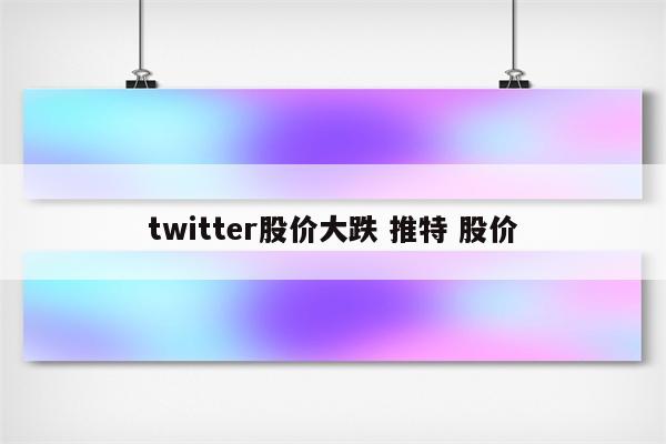 twitter股价大跌 推特 股价