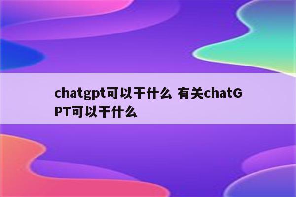 chatgpt可以干什么 有关chatGPT可以干什么