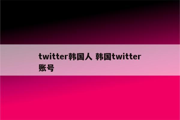 twitter韩国人 韩国twitter账号