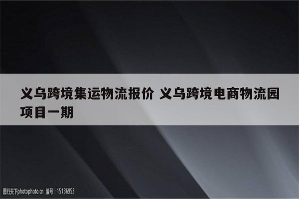 义乌跨境集运物流报价 义乌跨境电商物流园项目一期