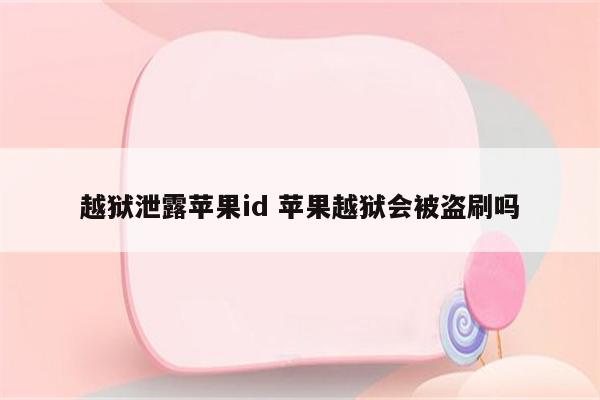 越狱泄露苹果id 苹果越狱会被盗刷吗