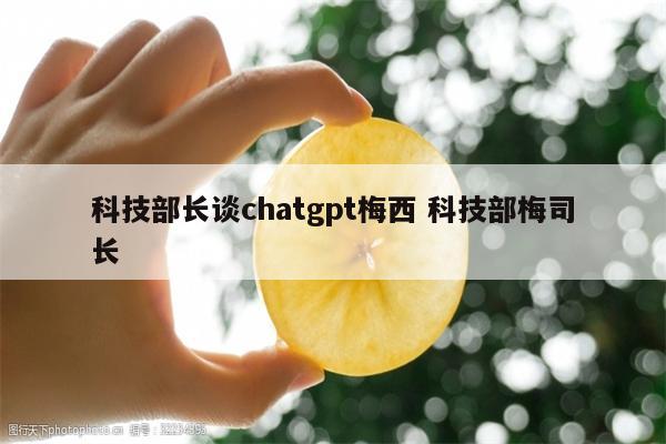 科技部长谈chatgpt梅西 科技部梅司长