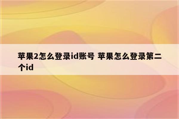 苹果2怎么登录id账号 苹果怎么登录第二个id