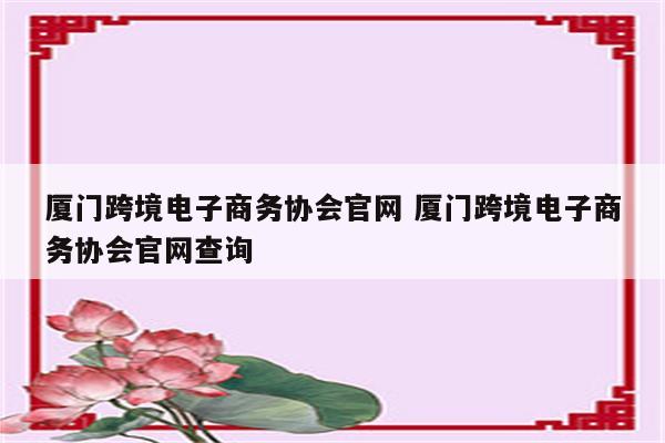 厦门跨境电子商务协会官网 厦门跨境电子商务协会官网查询